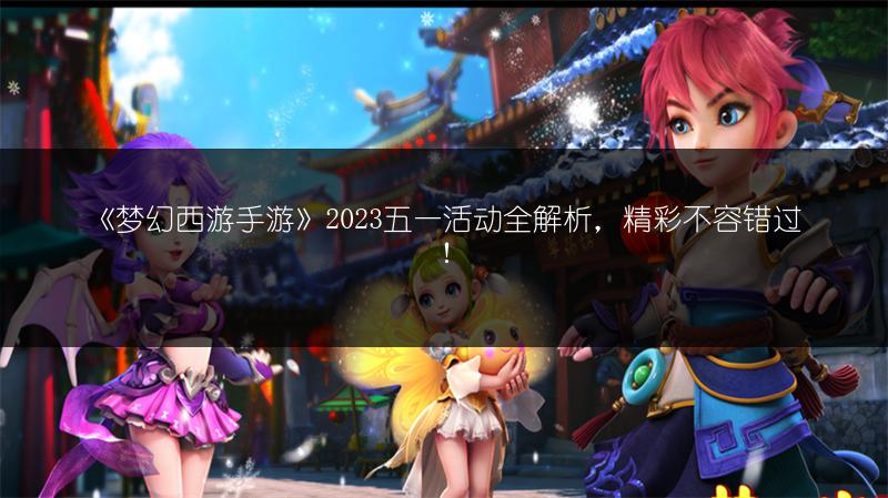 《梦幻西游手游》2023五一活动全解析，精彩不容错过！