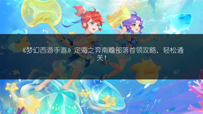 《梦幻西游手游》定海之弈南赡部落首领攻略，轻松通关！