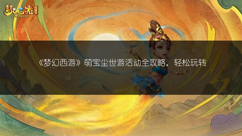 《梦幻西游》萌宝尘世游活动全攻略，轻松玩转