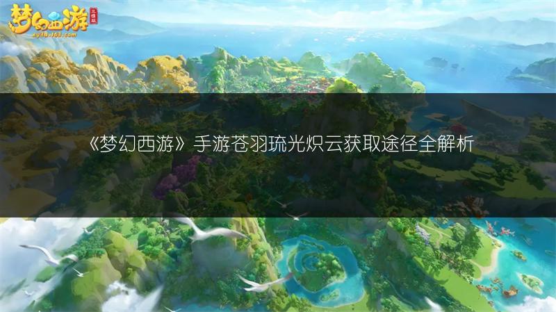 《梦幻西游》手游苍羽琉光炽云获取途径全解析