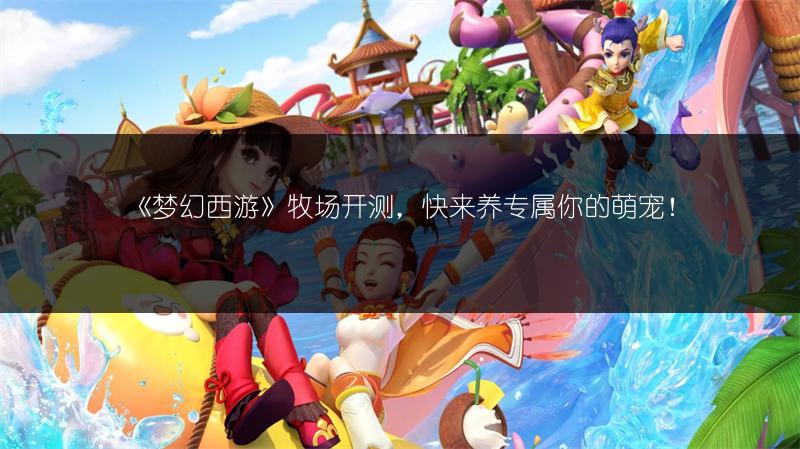 《梦幻西游》牧场开测，快来养专属你的萌宠！
