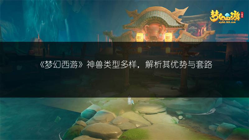 《梦幻西游》神兽类型多样，解析其优势与套路
