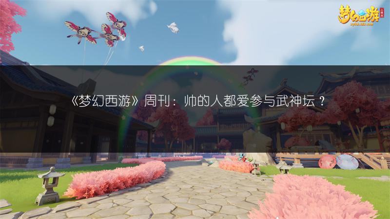 《梦幻西游》周刊：帅的人都爱参与武神坛？