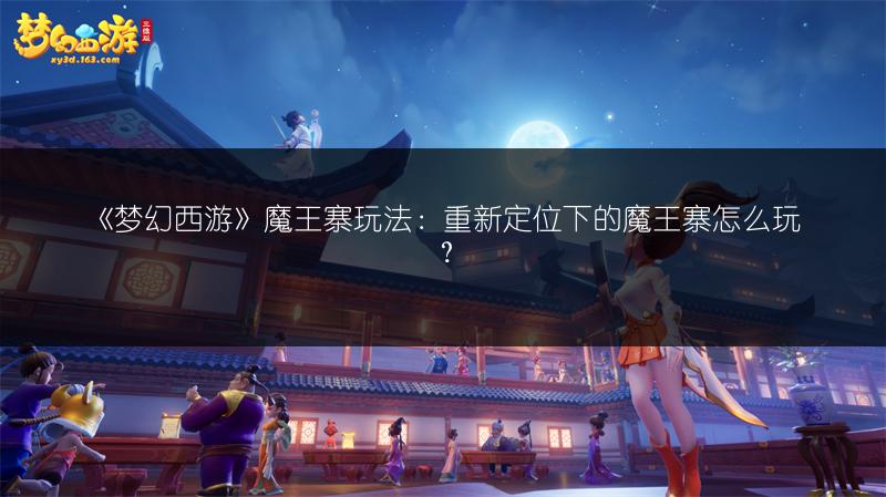 《梦幻西游》魔王寨玩法：重新定位下的魔王寨怎么玩？