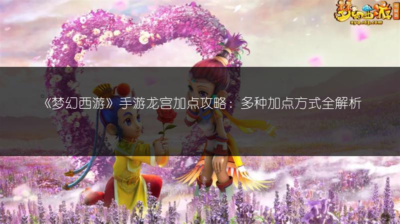 《梦幻西游》手游龙宫加点攻略：多种加点方式全解析