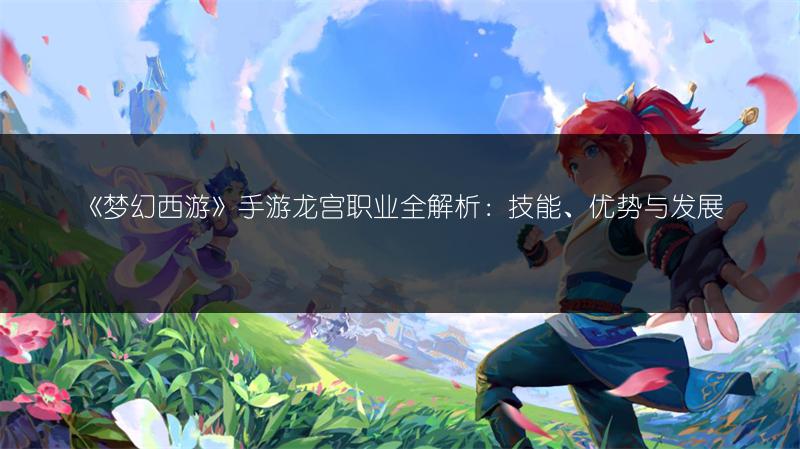 《梦幻西游》手游龙宫职业全解析：技能、优势与发展