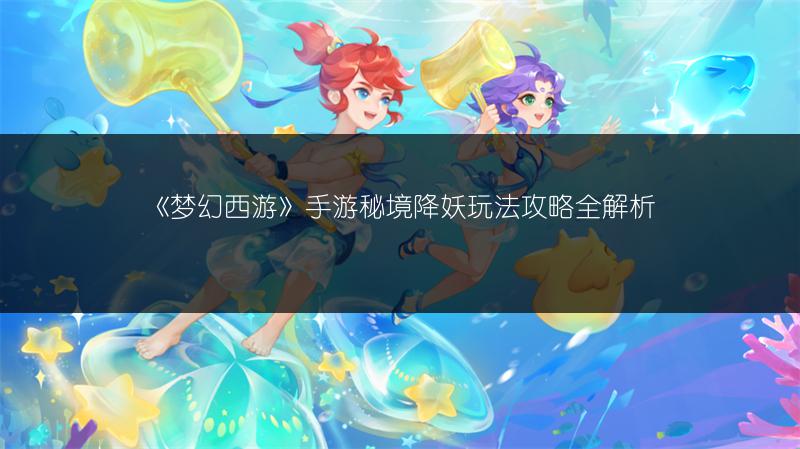 《梦幻西游》手游秘境降妖玩法攻略全解析