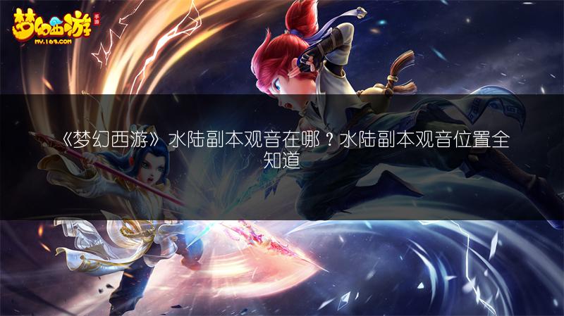 《梦幻西游》水陆副本观音在哪？水陆副本观音位置全知道