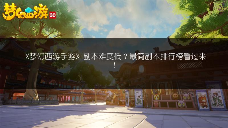 《梦幻西游手游》副本难度低？最简副本排行榜看过来！