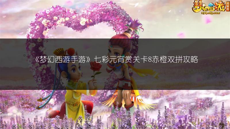 《梦幻西游手游》七彩元宵赏关卡8赤橙双拼攻略
