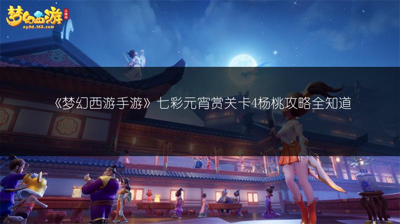 《梦幻西游手游》七彩元宵赏关卡4杨桃攻略全知道