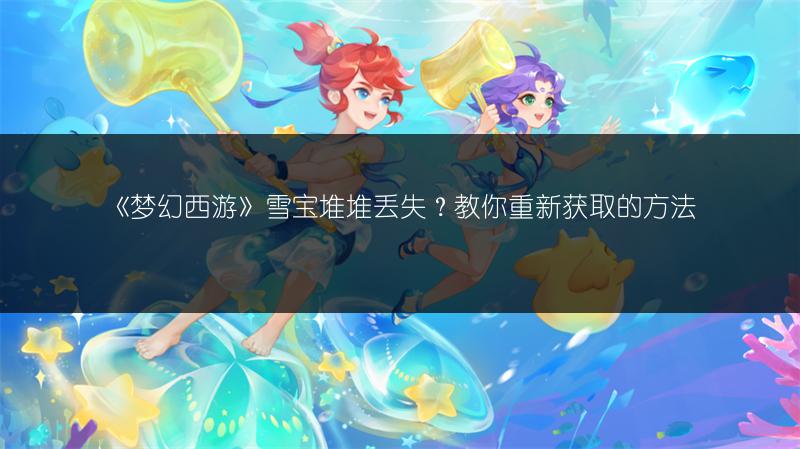 《梦幻西游》雪宝堆堆丢失？教你重新获取的方法