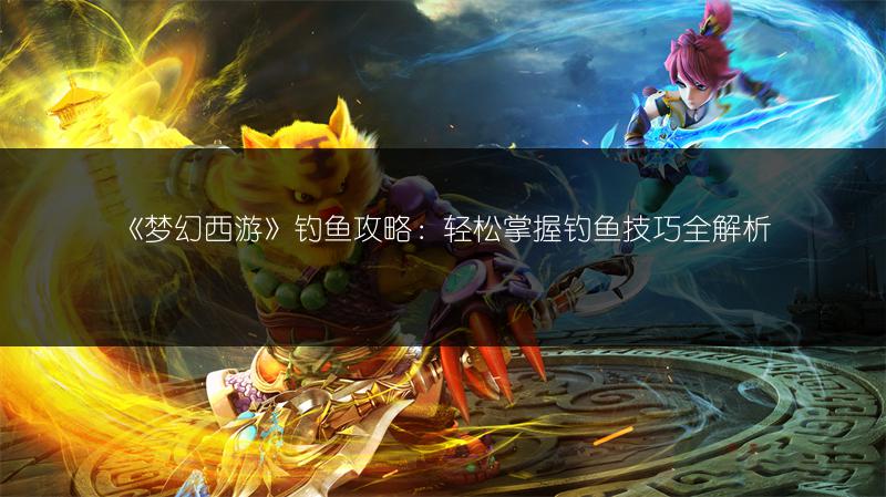《梦幻西游》钓鱼攻略：轻松掌握钓鱼技巧全解析