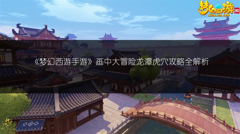 《梦幻西游手游》画中大冒险龙潭虎穴攻略全解析