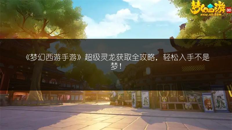 《梦幻西游手游》超级灵龙获取全攻略，轻松入手不是梦！