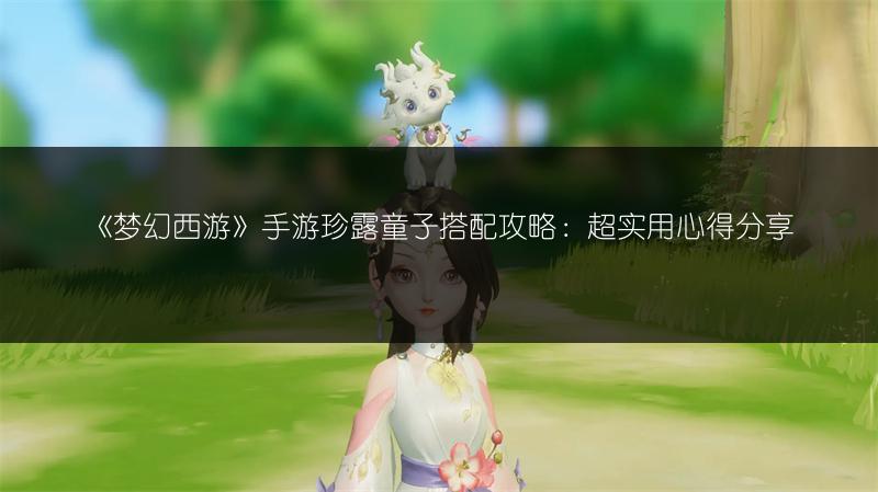 《梦幻西游》手游珍露童子搭配攻略：超实用心得分享