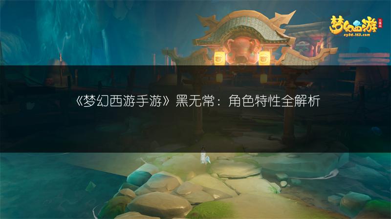 《梦幻西游手游》黑无常：角色特性全解析