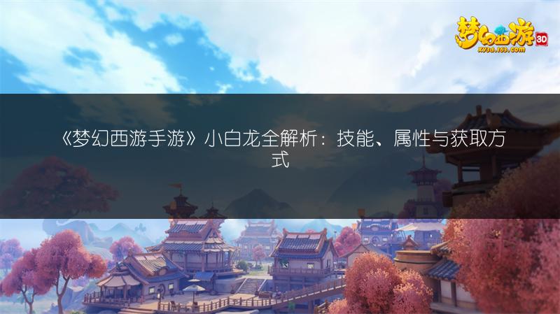 《梦幻西游手游》北海龙王全解析：技能、属性与获取