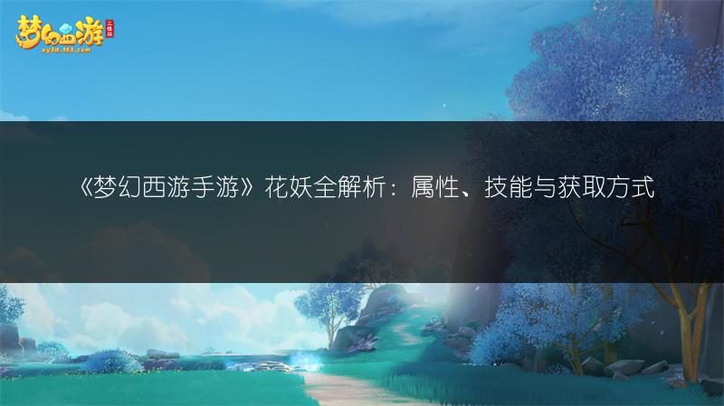《梦幻西游手游》花妖全解析：属性、技能与获取方式