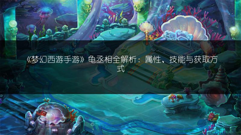 《梦幻西游手游》龟丞相全解析：属性、技能与获取方式
