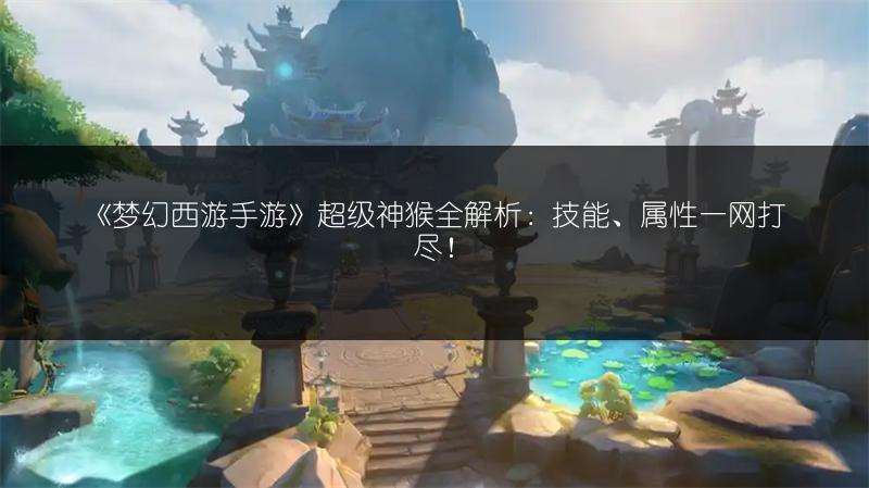 《梦幻西游手游》超级神猴全解析：技能、属性一网打尽！