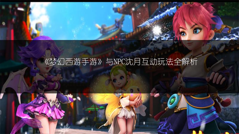 《梦幻西游手游》与NPC沈月互动玩法全解析