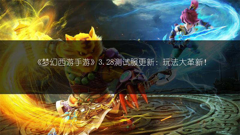 《梦幻西游手游》3.28测试服更新：玩法大革新！
