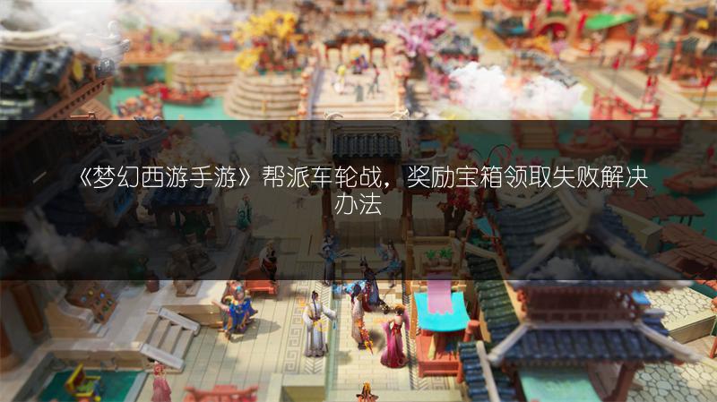 《梦幻西游手游》帮派车轮战，奖励宝箱领取失败解决办法