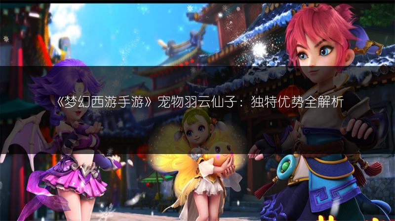 《梦幻西游手游》宠物羽云仙子：独特优势全解析
