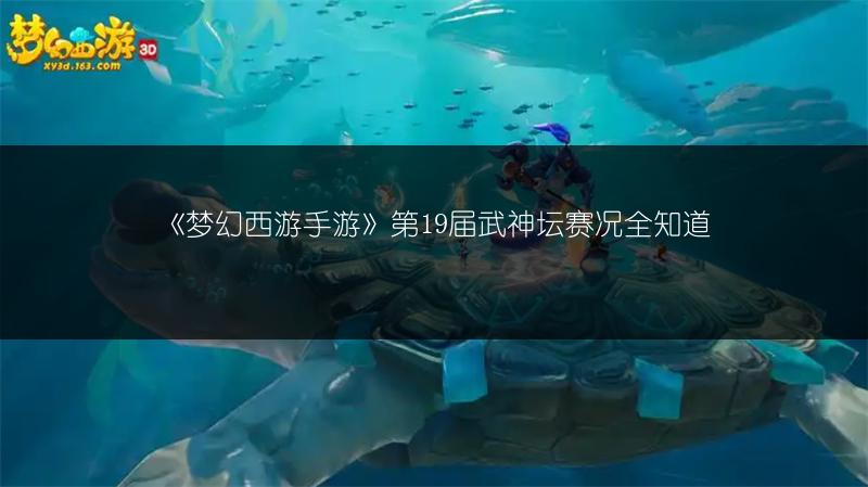 《梦幻西游手游》第19届武神坛赛况全知道