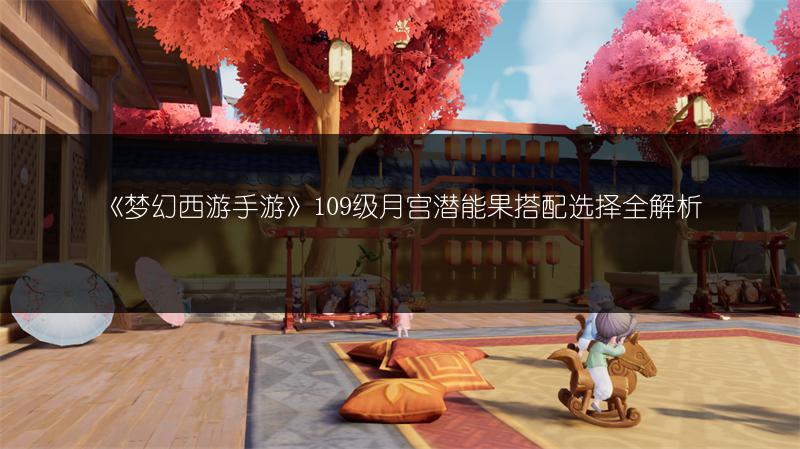 《梦幻西游手游》109级月宫潜能果搭配选择全解析