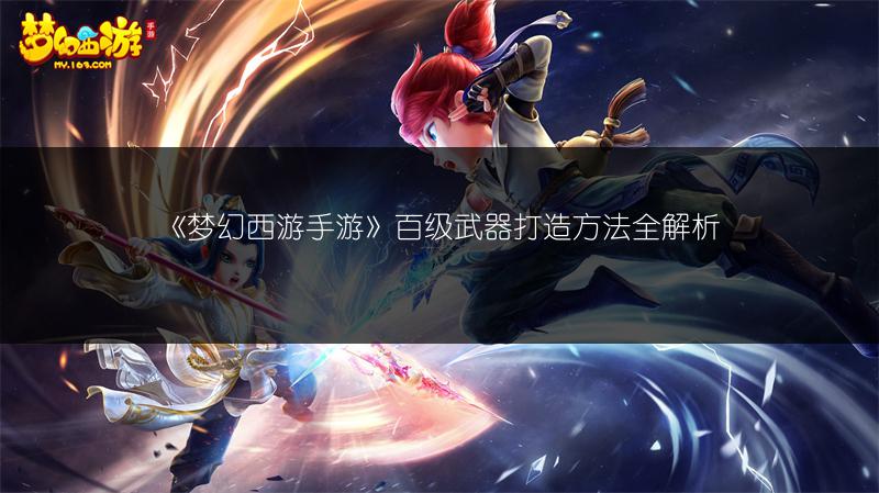 《梦幻西游手游》百级武器打造方法全解析
