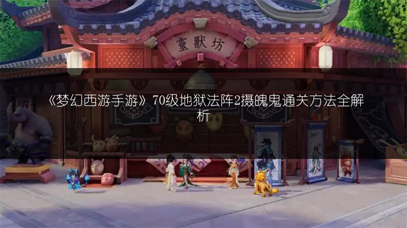 《梦幻西游手游》70级地狱法阵2摄魄鬼通关方法全解析