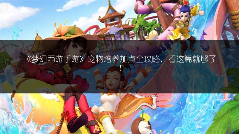 《梦幻西游手游》宠物培养加点全攻略，看这篇就够了！