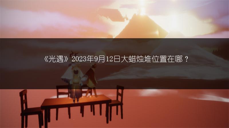 《光遇》2023年9月12日大蜡烛堆位置在哪？