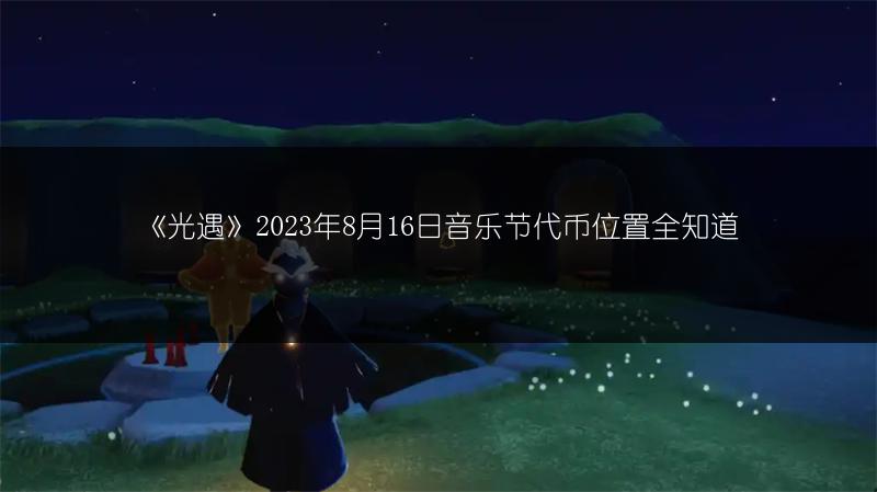 《光遇》2023年8月16日音乐节代币位置全知道