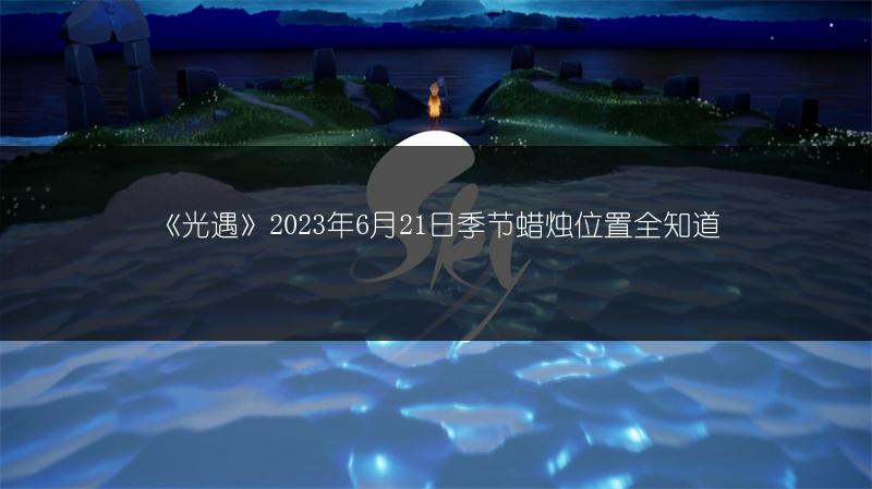 《光遇》2023年6月21日季节蜡烛位置全知道