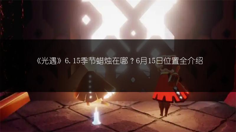 《光遇》6.15季节蜡烛在哪？6月15日位置全介绍