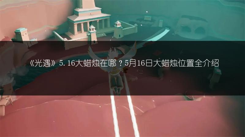 《光遇》5.16大蜡烛在哪？5月16日大蜡烛位置全介绍