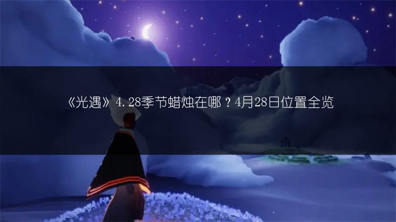 《光遇》4.28季节蜡烛在哪？4月28日位置全览