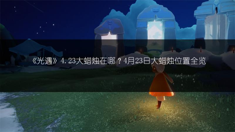 《光遇》4.23大蜡烛在哪？4月23日大蜡烛位置全览