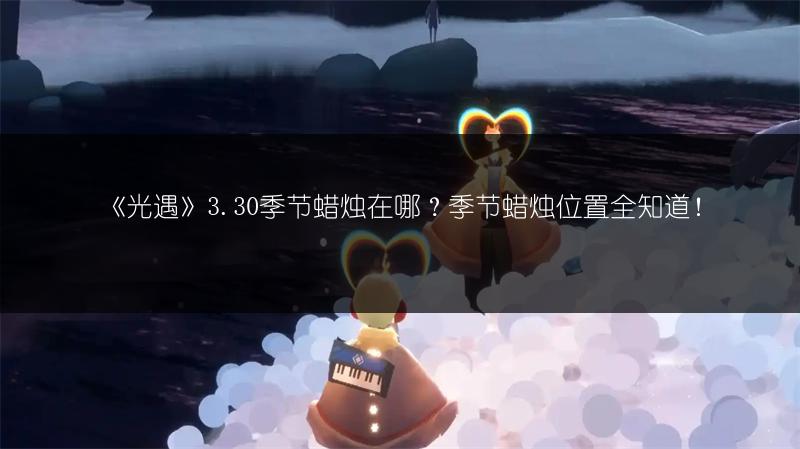 《光遇》3.30季节蜡烛在哪？季节蜡烛位置全知道！