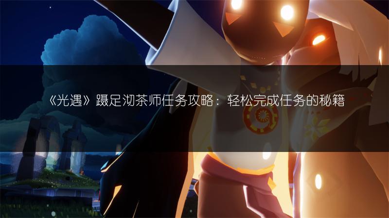 《光遇》蹑足沏茶师任务攻略：轻松完成任务的秘籍