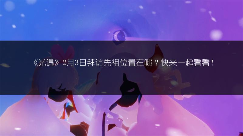 《光遇》2月3日拜访先祖位置在哪？快来一起看看！