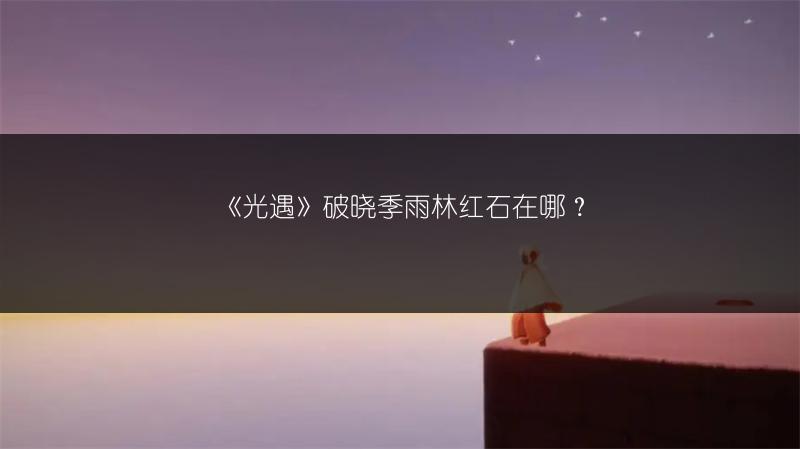 《光遇》破晓季雨林红石在哪？