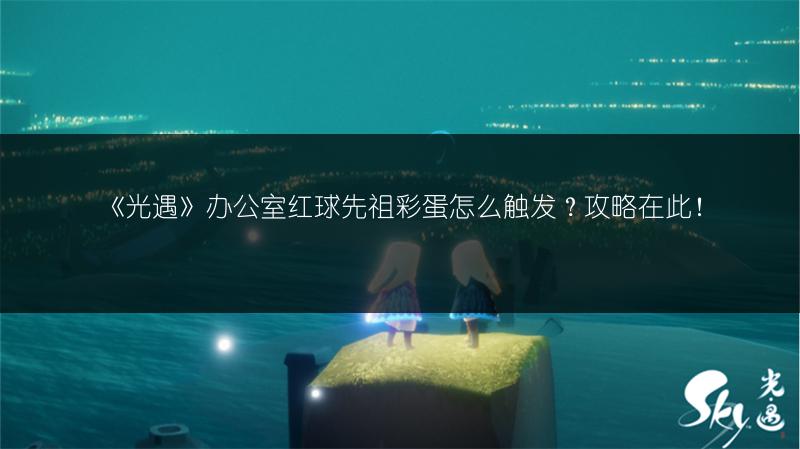 《光遇》办公室红球先祖彩蛋怎么触发？攻略在此！