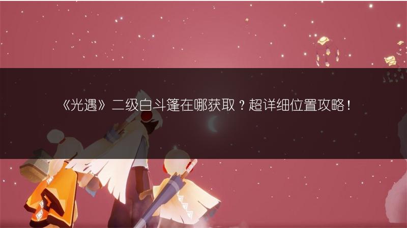 《光遇》二级白斗篷在哪获取？超详细位置攻略！