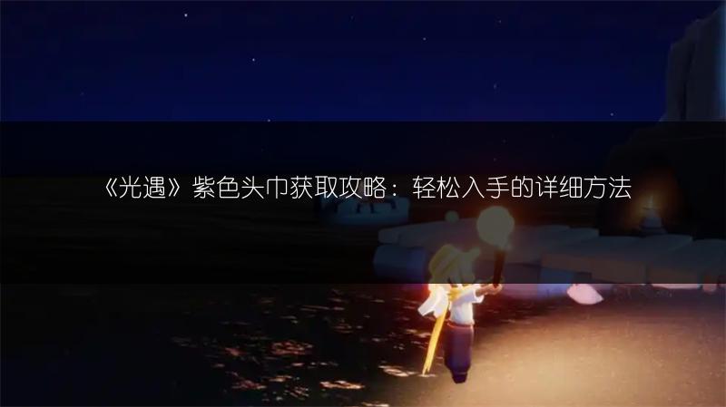 《光遇》紫色头巾获取攻略：轻松入手的详细方法