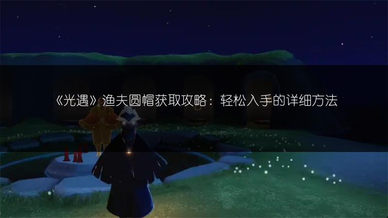 《光遇》渔夫圆帽获取攻略：轻松入手的详细方法