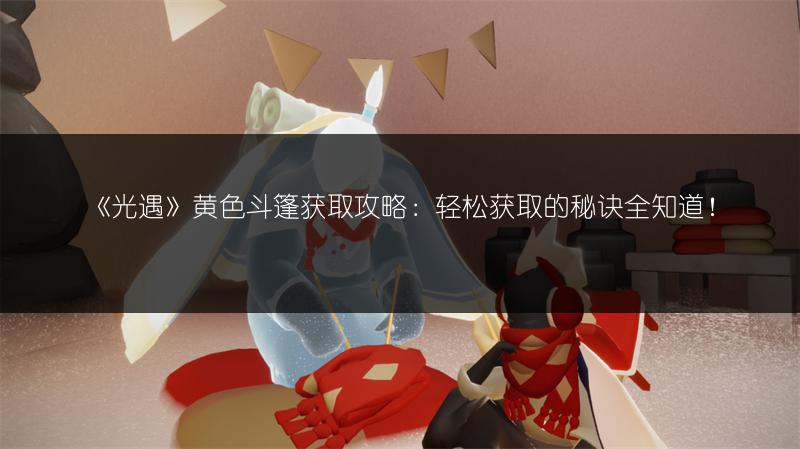 《光遇》黄色斗篷获取攻略：轻松获取的秘诀全知道！